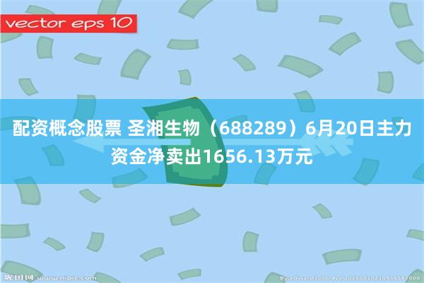 配资概念股票 圣湘生物（688289）6月20日主力资金净卖出1656.13万元