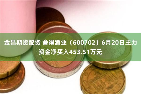 金昌期货配资 舍得酒业（600702）6月20日主力资金净买入453.51万元
