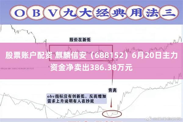 股票账户配资 麒麟信安（688152）6月20日主力资金净卖出386.38万元