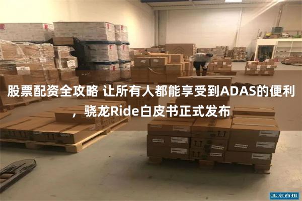 股票配资全攻略 让所有人都能享受到ADAS的便利，骁龙Ride白皮书正式发布