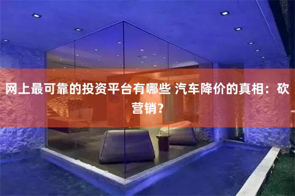 网上最可靠的投资平台有哪些 汽车降价的真相：砍营销？