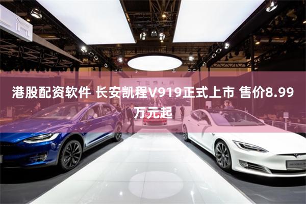 港股配资软件 长安凯程V919正式上市 售价8.99万元起