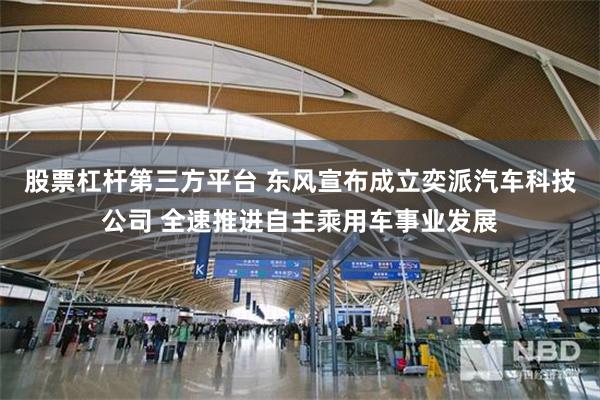 股票杠杆第三方平台 东风宣布成立奕派汽车科技公司 全速推进自主乘用车事业发展
