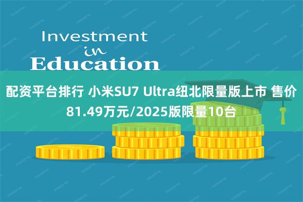 配资平台排行 小米SU7 Ultra纽北限量版上市 售价81.49万元/2025版限量10台