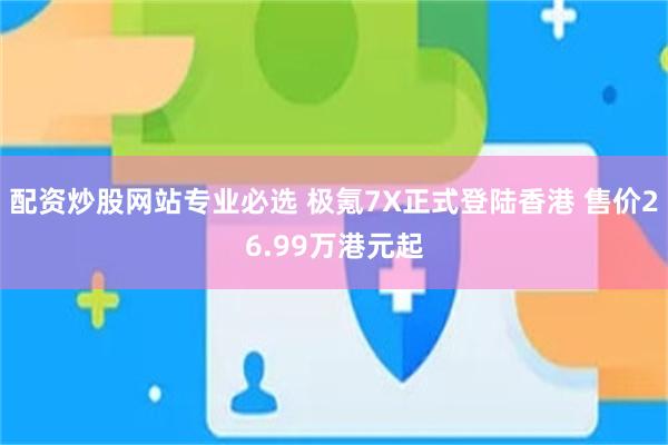 配资炒股网站专业必选 极氪7X正式登陆香港 售价26.99万港元起