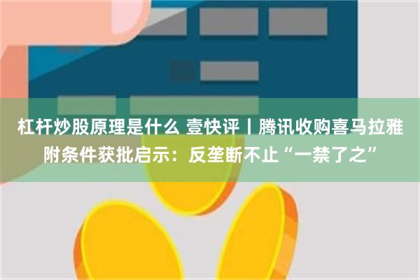 杠杆炒股原理是什么 壹快评丨腾讯收购喜马拉雅附条件获批启示：反垄断不止“一禁了之”