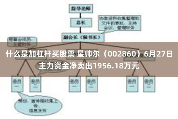 什么是加杠杆买股票 星帅尔（002860）6月27日主力资金净卖出1956.18万元