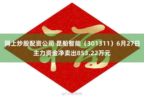 网上炒股配资公司 昆船智能（301311）6月27日主力资金净卖出853.22万元