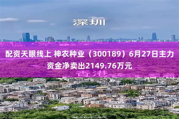 配资天眼线上 神农种业（300189）6月27日主力资金净卖出2149.76万元