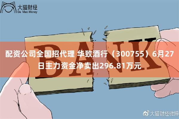 配资公司全国招代理 华致酒行（300755）6月27日主力资金净卖出296.81万元