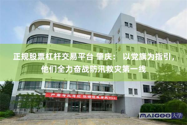 正规股票杠杆交易平台 肇庆： 以党旗为指引，他们全力奋战防汛救灾第一线