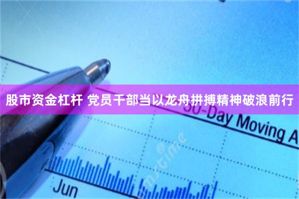 股市资金杠杆 党员干部当以龙舟拼搏精神破浪前行