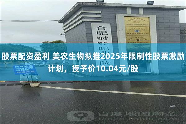 股票配资盈利 美农生物拟推2025年限制性股票激励计划，授予价10.04元/股