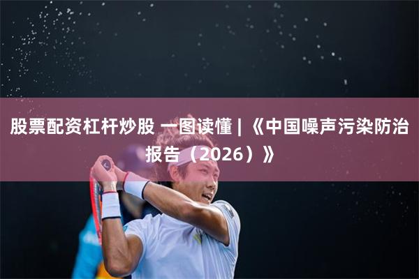 股票配资杠杆炒股 一图读懂 | 《中国噪声污染防治报告（2026）》