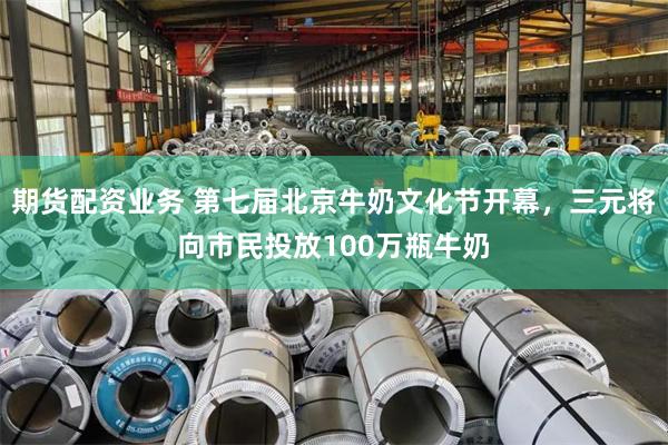 期货配资业务 第七届北京牛奶文化节开幕，三元将向市民投放100万瓶牛奶