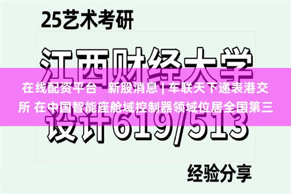 在线配资平台   新股消息 | 车联天下递表港交所 在中国智能座舱域控制器领域位居全国第三