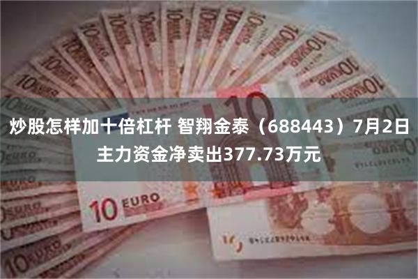 炒股怎样加十倍杠杆 智翔金泰（688443）7月2日主力资金净卖出377.73万元