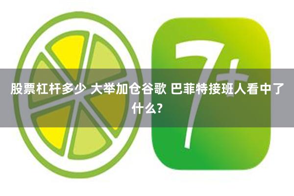 股票杠杆多少 大举加仓谷歌 巴菲特接班人看中了什么?