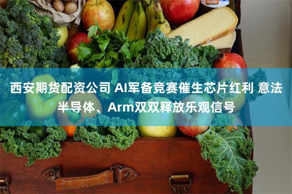 西安期货配资公司 AI军备竞赛催生芯片红利 意法半导体、Arm双双释放乐观信号