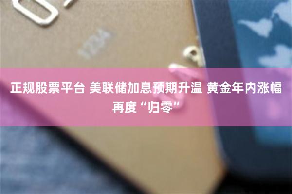 正规股票平台 美联储加息预期升温 黄金年内涨幅再度“归零”