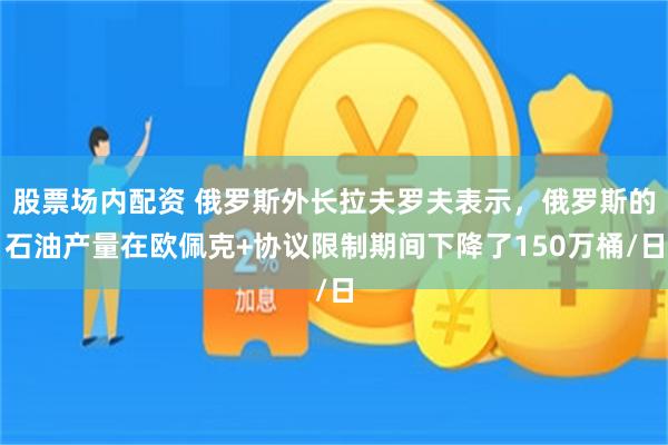 股票场内配资 俄罗斯外长拉夫罗夫表示，俄罗斯的石油产量在欧佩克+协议限制期间下降了150万桶/日