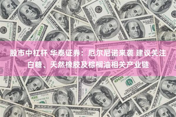 股市中杠杆 华泰证券:厄尔尼诺来袭 建议关注白糖、天然橡胶及棕榈油相关产业链