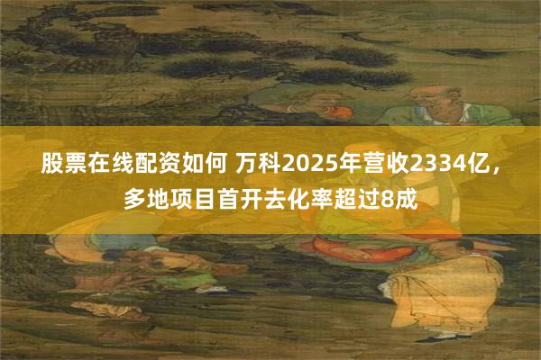 股票在线配资如何 万科2025年营收2334亿，多地项目首开去化率超过8成