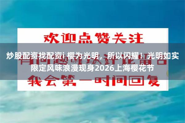 炒股配资找配资i 樱为光明,所以闪耀!光明如实限定风味浪漫现身2026上海樱花节