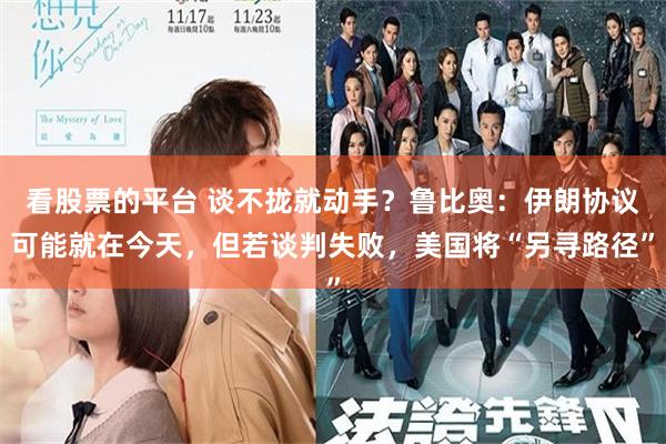 看股票的平台 谈不拢就动手？鲁比奥：伊朗协议可能就在今天，但若谈判失败，美国将“另寻路径”