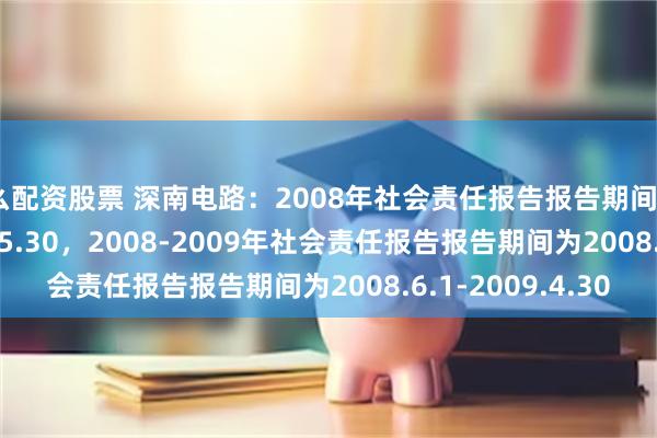 怎么配资股票 深南电路：2008年社会责任报告报告期间为2007.6.1-2008.5.30，2008-2009年社会责任报告报告期间为2008.6.1-2009.4.30