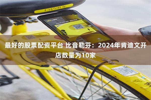最好的股票配资平台 比音勒芬：2024年肯迪文开店数量为10家