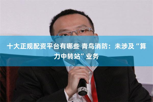十大正规配资平台有哪些 青鸟消防：未涉及“算力中转站”业务