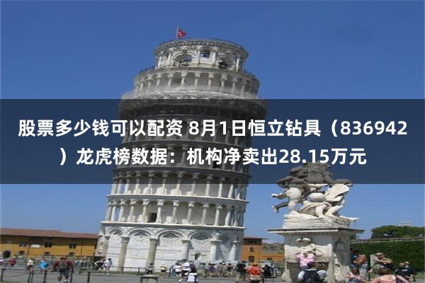 股票多少钱可以配资 8月1日恒立钻具（836942）龙虎榜数据：机构净卖出28.15万元