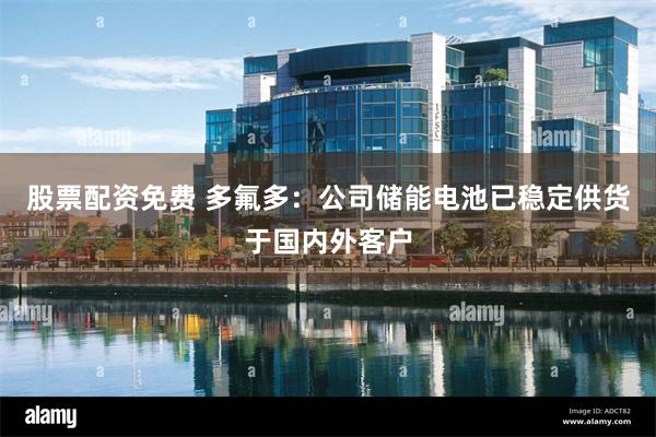 股票配资免费 多氟多：公司储能电池已稳定供货于国内外客户