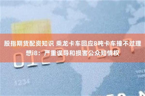股指期货配资知识 乘龙卡车回应8吨卡车撞不过理想i8：严重误导和损害公众知情权