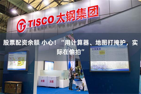 股票配资余额 小心！“用计算器、地图打掩护，实际在偷拍”