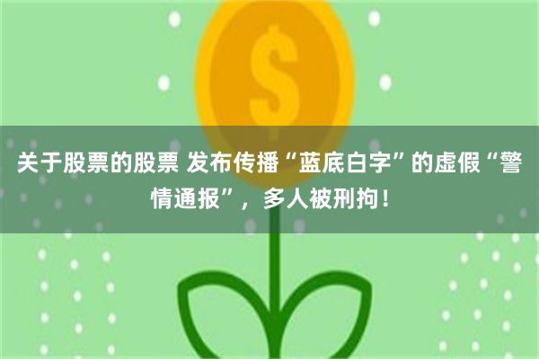 关于股票的股票 发布传播“蓝底白字”的虚假“警情通报”,多人被刑拘!