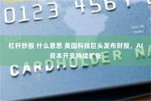 杠杆炒股 什么意思 美国科技巨头发布财报,AI资本开支持续扩张
