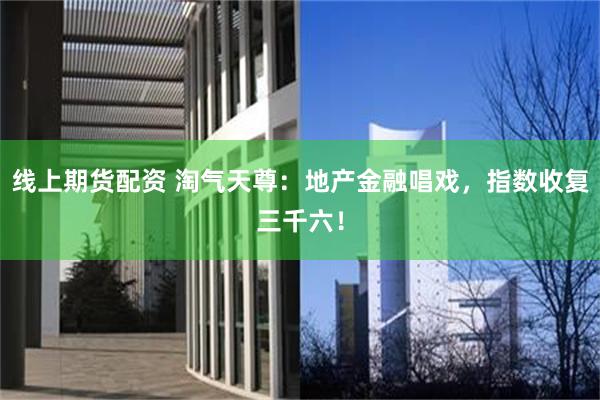 线上期货配资 淘气天尊：地产金融唱戏，指数收复三千六！