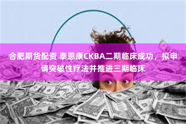 合肥期货配资 泰恩康CKBA二期临床成功,拟申请突破性疗法并推进三期临床
