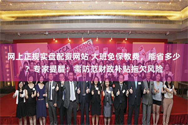 网上正规实盘配资网站 大班免保教费，能省多少？专家提醒：需防范财政补贴拖欠风险