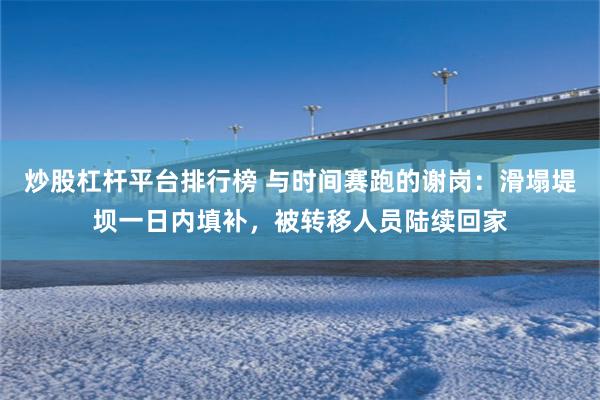炒股杠杆平台排行榜 与时间赛跑的谢岗：滑塌堤坝一日内填补，被转移人员陆续回家