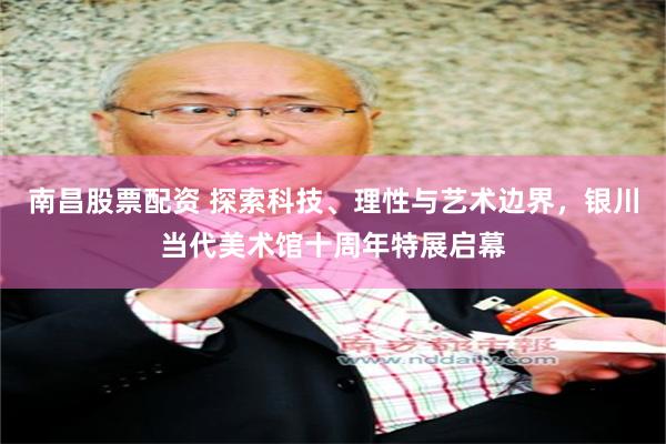 南昌股票配资 探索科技、理性与艺术边界，银川当代美术馆十周年特展启幕