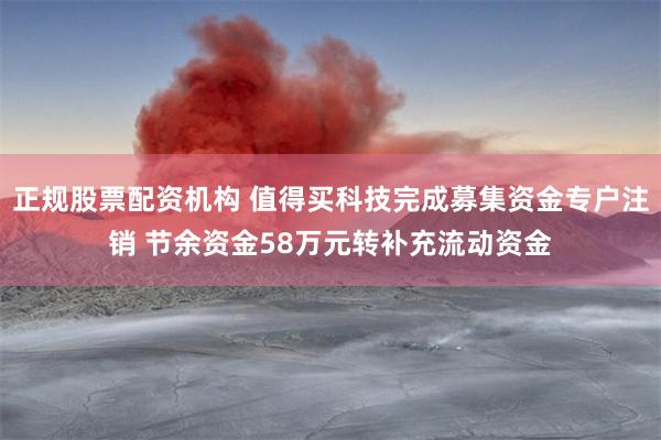 正规股票配资机构 值得买科技完成募集资金专户注销 节余资金58万元转补充流动资金