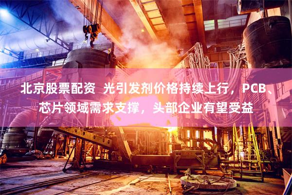 北京股票配资  光引发剂价格持续上行，PCB、芯片领域需求支撑，头部企业有望受益