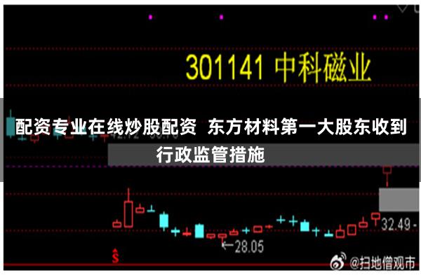 配资专业在线炒股配资 东方材料第一大股东收到行政监管措施