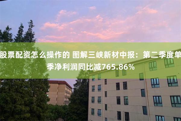 股票配资怎么操作的 图解三峡新材中报：第二季度单季净利润同比减765.86%