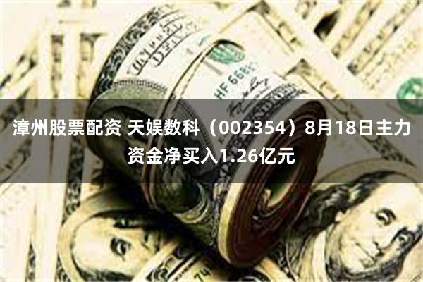 漳州股票配资 天娱数科（002354）8月18日主力资金净买入1.26亿元