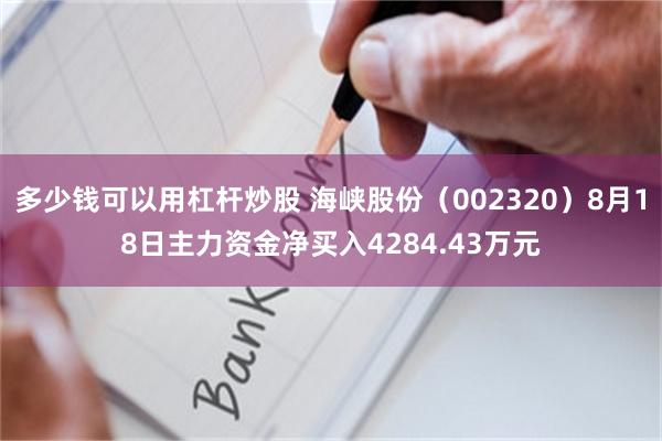 多少钱可以用杠杆炒股 海峡股份（002320）8月18日主力资金净买入4284.43万元