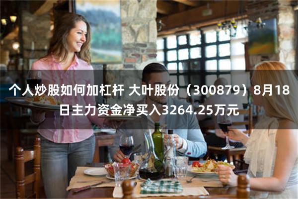 个人炒股如何加杠杆 大叶股份（300879）8月18日主力资金净买入3264.25万元